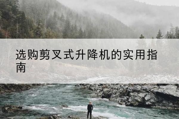 吉林剪叉式升降机怎么选-选购剪叉式升降机的实用指南