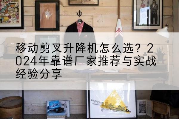 吉林升降平台厂家推荐-移动剪叉升降机怎么选？2024年靠谱厂家推荐与实战经验分享