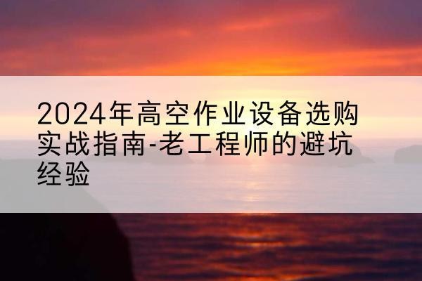 吉林高空作业升降机厂家推荐-2024年高空作业设备选购实战指南-老工程师的避坑经验