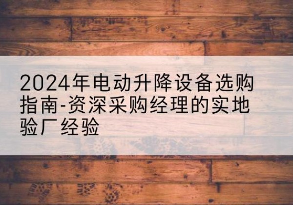 吉林电动剪叉升降平台厂家-2024年电动升降设备选购指南-资深采购经理的实地验厂经验