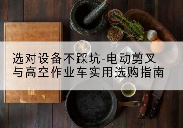 吉林电动剪叉升降平台怎么选-选对设备不踩坑-电动剪叉与高空作业车实用选购指南