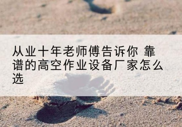吉林高空作业升降机厂家推荐-从业十年老师傅告诉你 靠谱的高空作业设备厂家怎么选