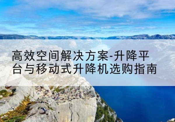 吉林升降平台厂家-*空间解决方案-升降平台与移动式升降机选购指南
